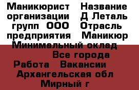 Маникюрист › Название организации ­ Д Леталь групп, ООО › Отрасль предприятия ­ Маникюр › Минимальный оклад ­ 15 000 - Все города Работа » Вакансии   . Архангельская обл.,Мирный г.
